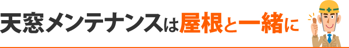 天窓メンテナンスは屋根と一緒に