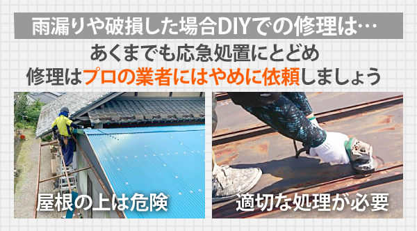 屋根の上は危険なだけでなく、適切な処理が必要となるため、DIYでの修理はあくまでも応急処置にとどめ、修理はプロの業者にはやめに依頼しましょう