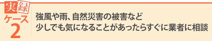 強風や雨、自然災害の被害など少しでも気になることがあったらすぐに業者に相談